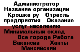 Администратор › Название организации ­ Крошка ру › Отрасль предприятия ­ Оказание услуг населению › Минимальный оклад ­ 17 000 - Все города Работа » Вакансии   . Ханты-Мансийский,Нефтеюганск г.